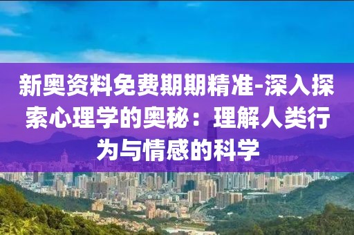 新奥资料免费期期精准-深入探索心理学的奥秘：理解人类行为与情感的科学
