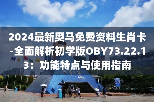 2024最新奥马免费资料生肖卡-全面解析初学版OBY73.22.13：功能特点与使用指南