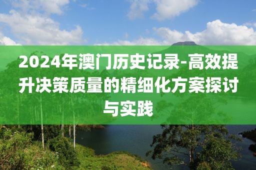 2024年澳门历史记录-高效提升决策质量的精细化方案探讨与实践