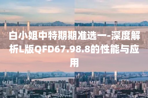 白小姐中特期期准选一-深度解析L版QFD67.98.8的性能与应用