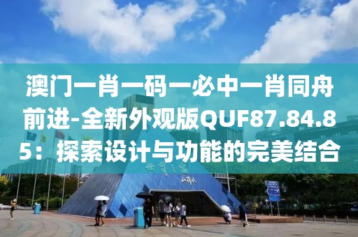 澳门一肖一码一必中一肖同舟前进-全新外观版QUF87.84.85：探索设计与功能的完美结合