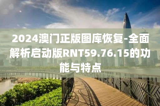 2024澳门正版图库恢复-全面解析启动版RNT59.76.15的功能与特点