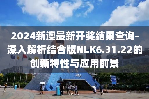 2024新澳最新开奖结果查询-深入解析结合版NLK6.31.22的创新特性与应用前景