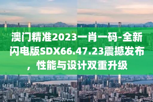 澳门精准2023一肖一码-全新闪电版SDX66.47.23震撼发布，性能与设计双重升级