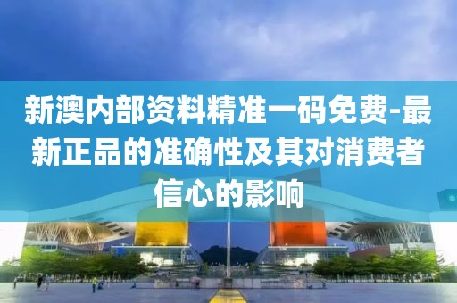 新澳内部资料精准一码免费-最新正品的准确性及其对消费者信心的影响