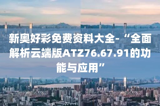 新奥好彩免费资料大全-“全面解析云端版ATZ76.67.91的功能与应用”