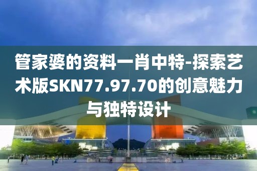 管家婆的资料一肖中特-探索艺术版SKN77.97.70的创意魅力与独特设计
