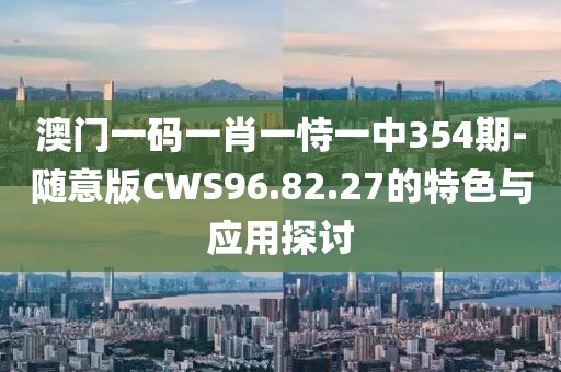 澳门一码一肖一恃一中354期-随意版CWS96.82.27的特色与应用探讨