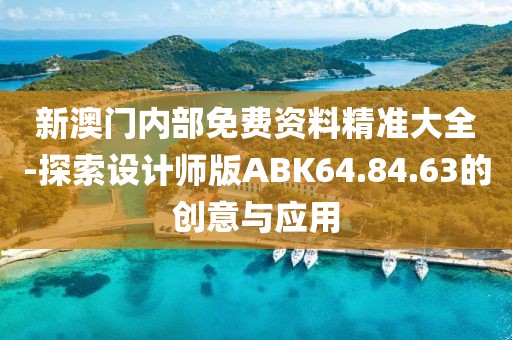 新澳门内部免费资料精准大全-探索设计师版ABK64.84.63的创意与应用