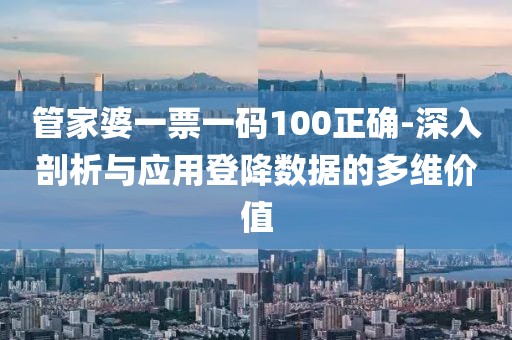 管家婆一票一码100正确-深入剖析与应用登降数据的多维价值
