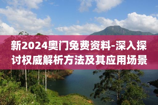 新2024奥门兔费资料-深入探讨权威解析方法及其应用场景
