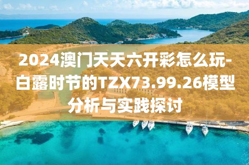 2024澳门天天六开彩怎么玩-白露时节的TZX73.99.26模型分析与实践探讨