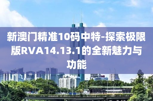 新澳门精准10码中特-探索极限版RVA14.13.1的全新魅力与功能
