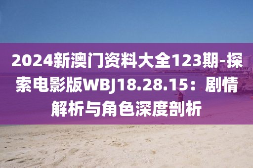 2024新澳门资料大全123期-探索电影版WBJ18.28.15：剧情解析与角色深度剖析