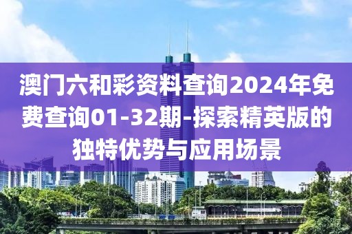 澳门六和彩资料查询2024年免费查询01-32期-探索精英版的独特优势与应用场景