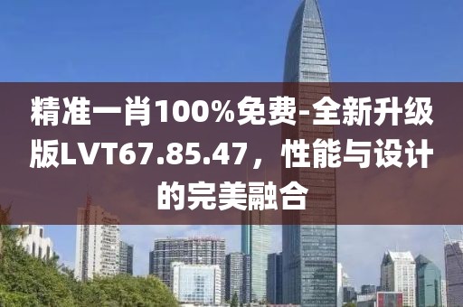 精准一肖100%免费-全新升级版LVT67.85.47，性能与设计的完美融合