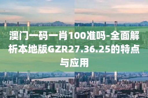 澳门一码一肖100准吗-全面解析本地版GZR27.36.25的特点与应用