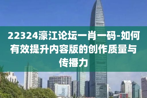 22324濠江论坛一肖一码-如何有效提升内容版的创作质量与传播力