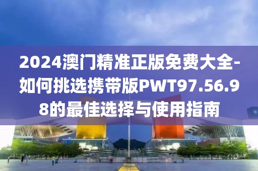 2024澳门精准正版免费大全-如何挑选携带版PWT97.56.98的最佳选择与使用指南