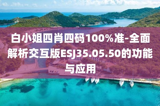 白小姐四肖四码100%准-全面解析交互版ESJ35.05.50的功能与应用
