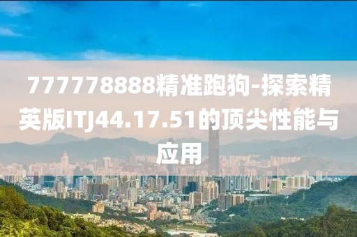 777778888精准跑狗-探索精英版ITJ44.17.51的顶尖性能与应用