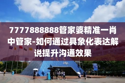7777888888管家婆精准一肖中管家-如何通过具象化表达解说提升沟通效果
