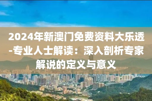 2024年新澳门免费资料大乐透-专业人士解读：深入剖析专家解说的定义与意义