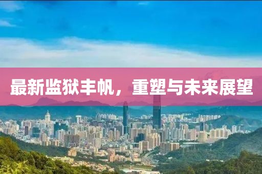 最新监狱丰帆，重塑与未来展望