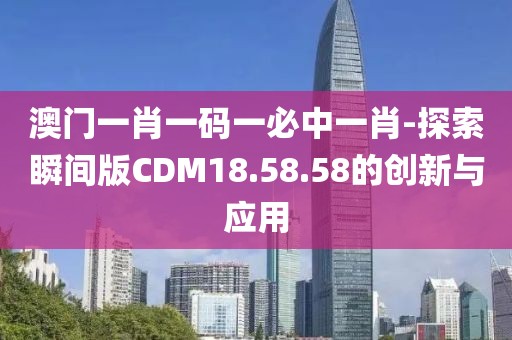 澳门一肖一码一必中一肖-探索瞬间版CDM18.58.58的创新与应用