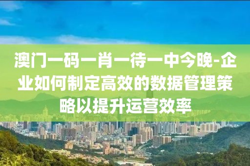 澳门一码一肖一待一中今晚-企业如何制定高效的数据管理策略以提升运营效率