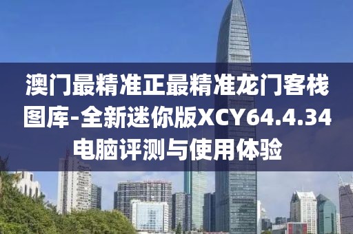 澳门最精准正最精准龙门客栈图库-全新迷你版XCY64.4.34电脑评测与使用体验