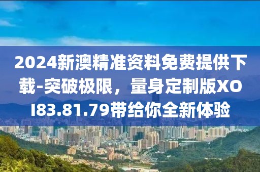 2024新澳精准资料免费提供下载-突破极限，量身定制版XOI83.81.79带给你全新体验