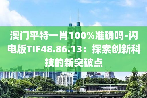 澳门平特一肖100%准确吗-闪电版TIF48.86.13：探索创新科技的新突破点