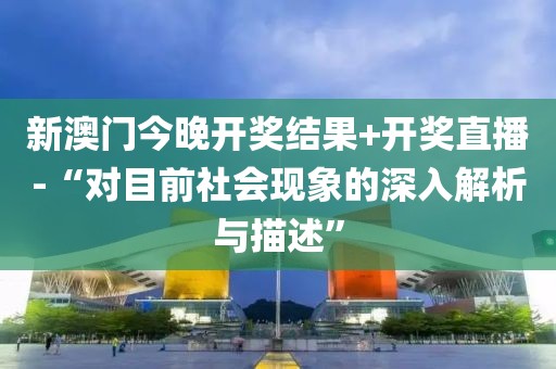 新澳门今晚开奖结果+开奖直播-“对目前社会现象的深入解析与描述”