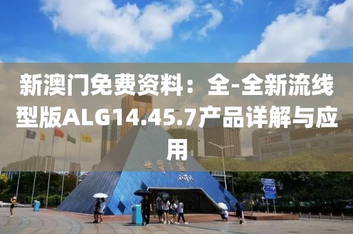 新澳门免费资料：全-全新流线型版ALG14.45.7产品详解与应用