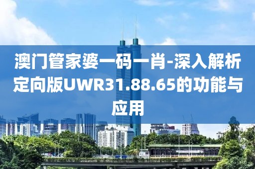 澳门管家婆一码一肖-深入解析定向版UWR31.88.65的功能与应用