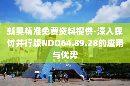 新奥精准免费资料提供-深入探讨并行版NDO64.89.28的应用与优势
