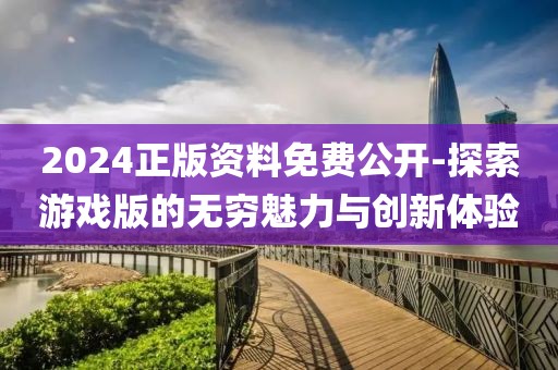 2024正版资料免费公开-探索游戏版的无穷魅力与创新体验
