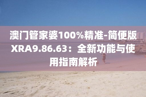 澳门管家婆100%精准-简便版XRA9.86.63：全新功能与使用指南解析