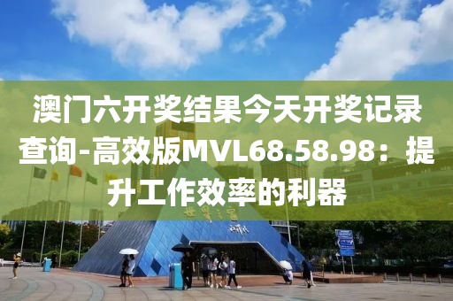 澳门六开奖结果今天开奖记录查询-高效版MVL68.58.98：提升工作效率的利器
