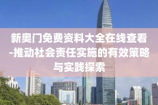 新奥门免费资料大全在线查看-推动社会责任实施的有效策略与实践探索