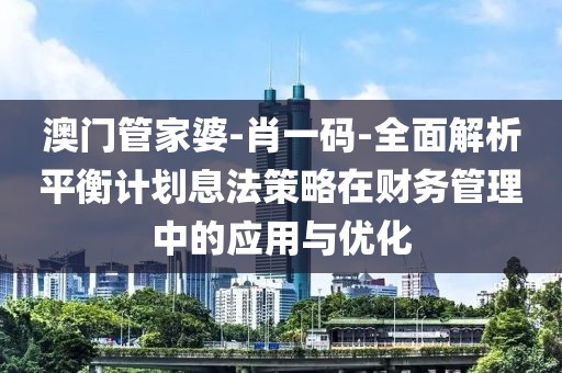 澳门管家婆-肖一码-全面解析平衡计划息法策略在财务管理中的应用与优化