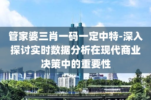 管家婆三肖一码一定中特-深入探讨实时数据分析在现代商业决策中的重要性