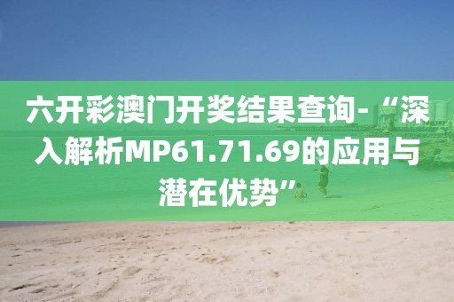 六开彩澳门开奖结果查询-“深入解析MP61.71.69的应用与潜在优势”