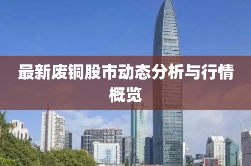 最新废铜股市动态分析与行情概览