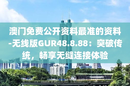 澳门免费公开资料最准的资料-无线版GUR48.8.88：突破传统，畅享无缝连接体验