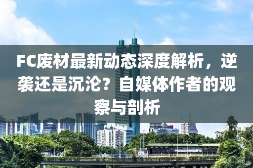 FC废材最新动态深度解析，逆袭还是沉沦？自媒体作者的观察与剖析