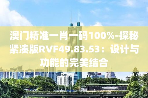 澳门精准一肖一码100%-探秘紧凑版RVF49.83.53：设计与功能的完美结合
