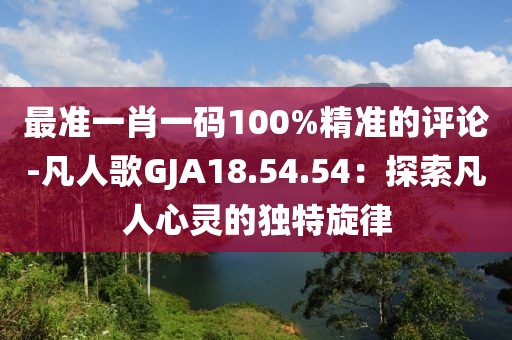 最准一肖一码100%精准的评论-凡人歌GJA18.54.54：探索凡人心灵的独特旋律