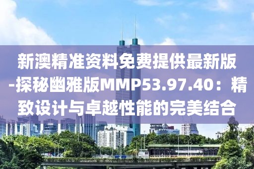 新澳精准资料免费提供最新版-探秘幽雅版MMP53.97.40：精致设计与卓越性能的完美结合